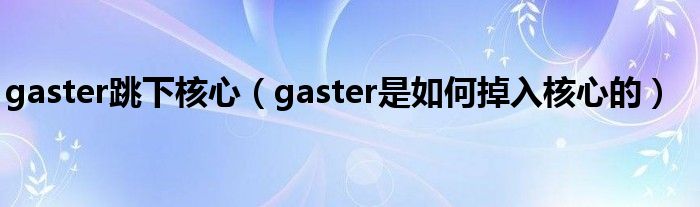 gaster跳下核心（gaster是如何掉入核心的）