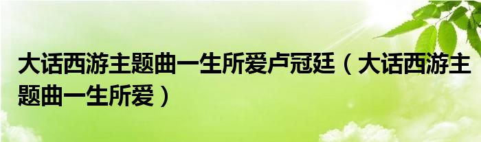 大话西游主题曲一生所爱卢冠廷（大话西游主题曲一生所爱）