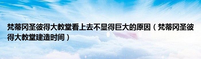 梵蒂冈圣彼得大教堂看上去不显得巨大的原因（梵蒂冈圣彼得大教堂建造时间）