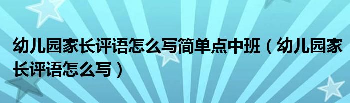 幼儿园家长评语怎么写简单点中班（幼儿园家长评语怎么写）