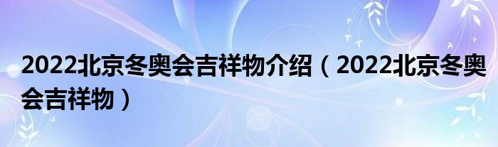 2022北京冬奥会吉祥物介绍（2022北京冬奥会吉祥物）