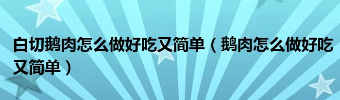 白切鹅肉怎么做好吃又简单（鹅肉怎么做好吃又简单）