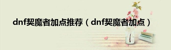 dnf契魔者加点推荐（dnf契魔者加点）