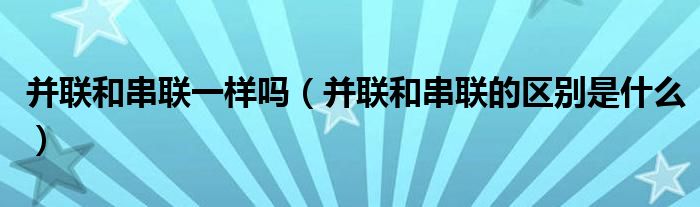 并联和串联一样吗（并联和串联的区别是什么）