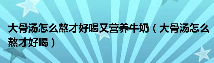 大骨汤怎么熬才好喝又营养牛奶（大骨汤怎么熬才好喝）