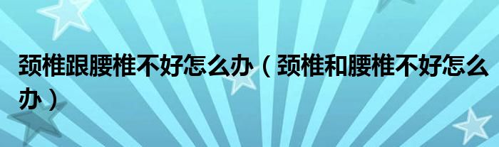 颈椎跟腰椎不好怎么办（颈椎和腰椎不好怎么办）