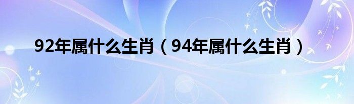 92年属什么生肖（94年属什么生肖）