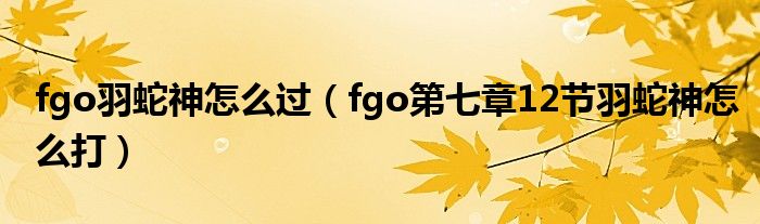 fgo羽蛇神怎么过（fgo第七章12节羽蛇神怎么打）