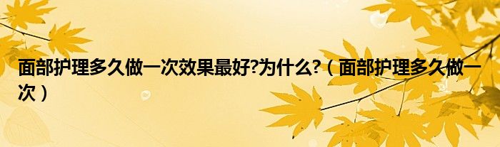 面部护理多久做一次效果最好?为什么?（面部护理多久做一次）