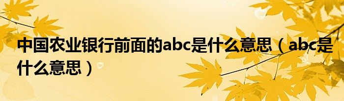 中国农业银行前面的abc是什么意思（abc是什么意思）