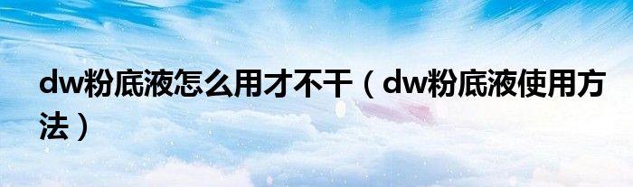 dw粉底液怎么用才不干（dw粉底液使用方法）