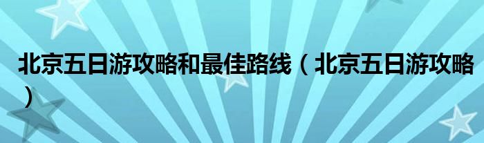 北京五日游攻略和最佳路线（北京五日游攻略）