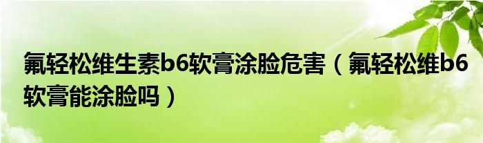 氟轻松维生素b6软膏涂脸危害（氟轻松维b6软膏能涂脸吗）