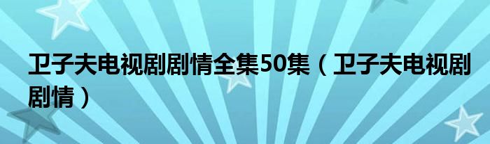 卫子夫电视剧剧情全集50集（卫子夫电视剧剧情）