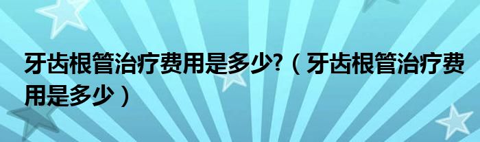 牙齿根管治疗费用是多少?（牙齿根管治疗费用是多少）