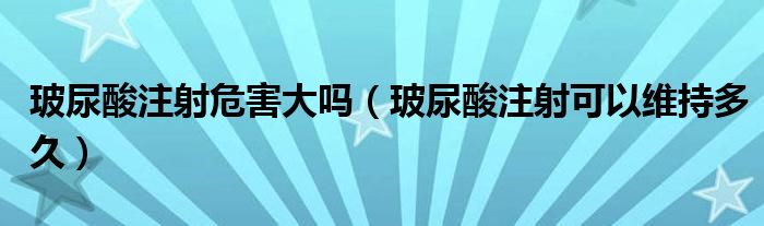 玻尿酸注射危害大吗（玻尿酸注射可以维持多久）