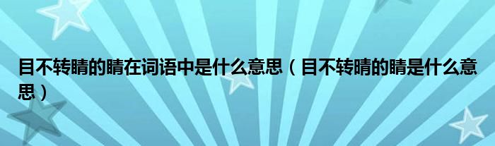 目不转睛的睛在词语中是什么意思（目不转晴的睛是什么意思）