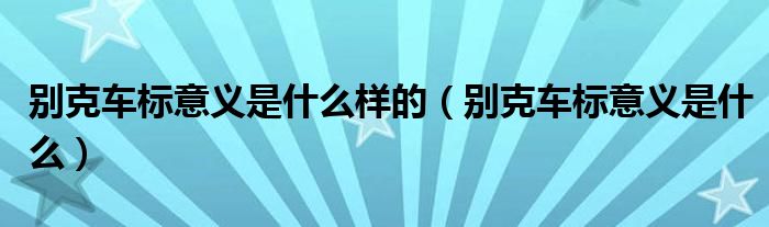 别克车标意义是什么样的（别克车标意义是什么）