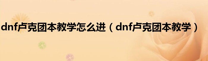 dnf卢克团本教学怎么进（dnf卢克团本教学）