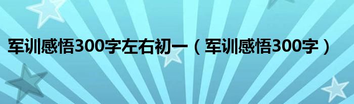 军训感悟300字左右初一（军训感悟300字）