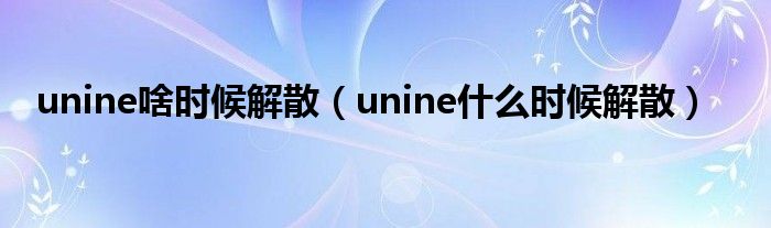 unine啥时候解散（unine什么时候解散）