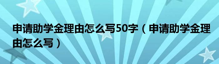 申请助学金理由怎么写50字（申请助学金理由怎么写）