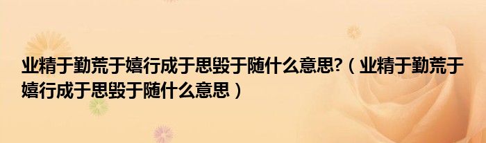 业精于勤荒于嬉行成于思毁于随什么意思?（业精于勤荒于嬉行成于思毁于随什么意思）