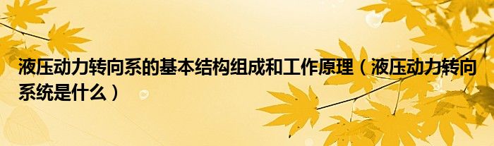 液压动力转向系的基本结构组成和工作原理（液压动力转向系统是什么）