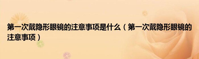 第一次戴隐形眼镜的注意事项是什么（第一次戴隐形眼镜的注意事项）