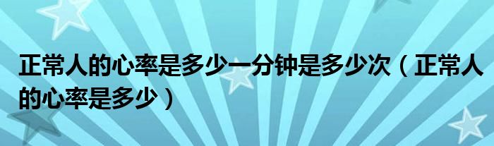 正常人的心率是多少一分钟是多少次（正常人的心率是多少）