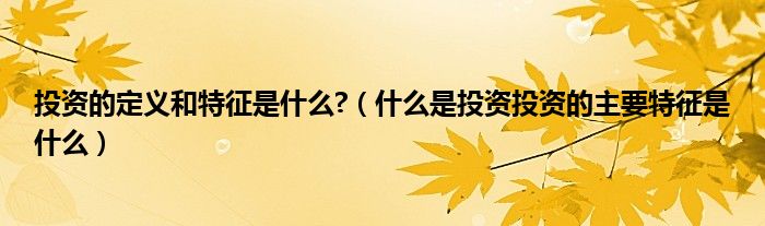 投资的定义和特征是什么?（什么是投资投资的主要特征是什么）