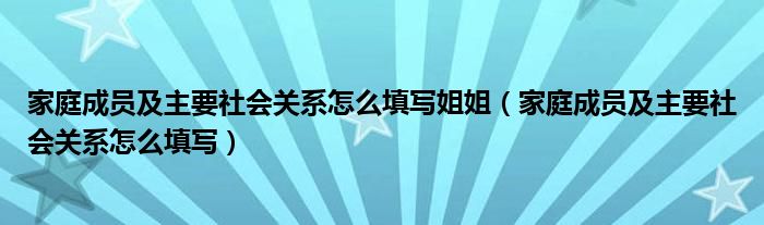 家庭成员及主要社会关系怎么填写姐姐（家庭成员及主要社会关系怎么填写）