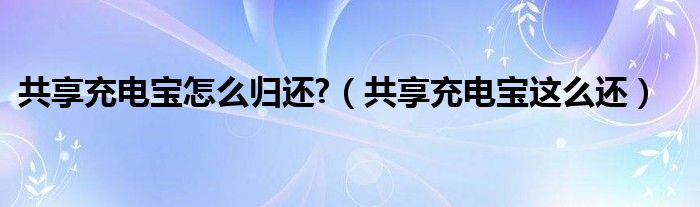 共享充电宝怎么归还?（共享充电宝这么还）