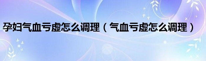 孕妇气血亏虚怎么调理（气血亏虚怎么调理）