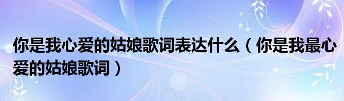 你是我心爱的姑娘歌词表达什么（你是我最心爱的姑娘歌词）