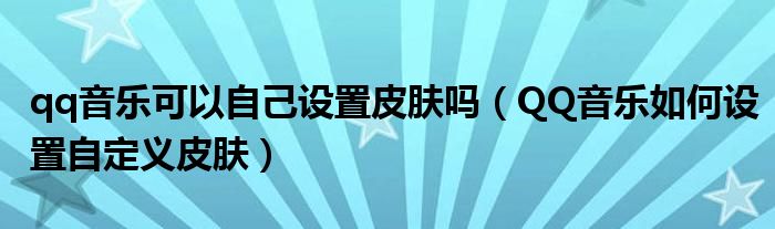 qq音乐可以自己设置皮肤吗（QQ音乐如何设置自定义皮肤）