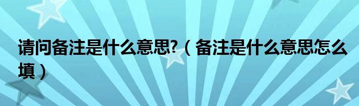 请问备注是什么意思?（备注是什么意思怎么填）