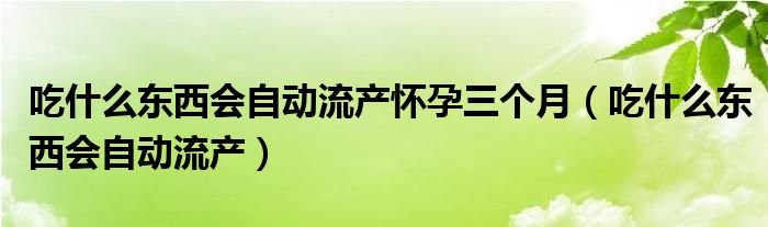 吃什么东西会自动流产怀孕三个月（吃什么东西会自动流产）