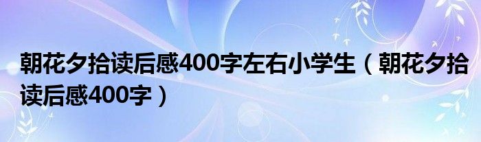 朝花夕拾读后感400字左右小学生（朝花夕拾读后感400字）