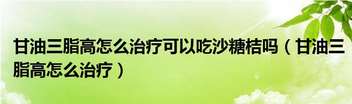 甘油三脂高怎么治疗可以吃沙糖桔吗（甘油三脂高怎么治疗）