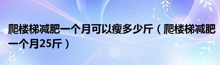 爬楼梯减肥一个月可以瘦多少斤（爬楼梯减肥一个月25斤）