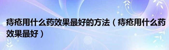 痔疮用什么药效果最好的方法（痔疮用什么药效果最好）