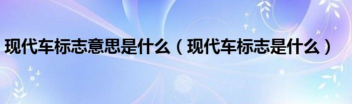 现代车标志意思是什么（现代车标志是什么）