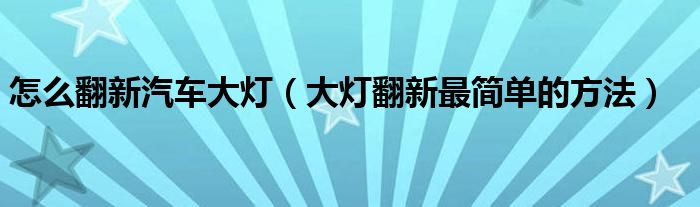 怎么翻新汽车大灯（大灯翻新最简单的方法）