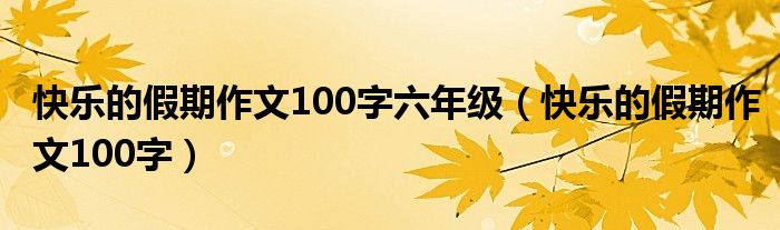 快乐的假期作文100字六年级（快乐的假期作文100字）