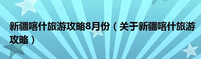 新疆喀什旅游攻略8月份（关于新疆喀什旅游攻略）