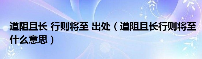 道阻且长 行则将至 出处（道阻且长行则将至什么意思）