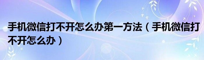 手机微信打不开怎么办第一方法（手机微信打不开怎么办）