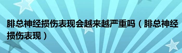 腓总神经损伤表现会越来越严重吗（腓总神经损伤表现）