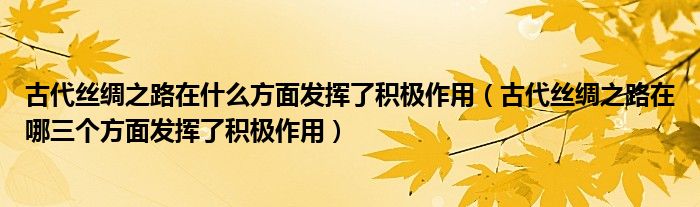 古代丝绸之路在什么方面发挥了积极作用（古代丝绸之路在哪三个方面发挥了积极作用）